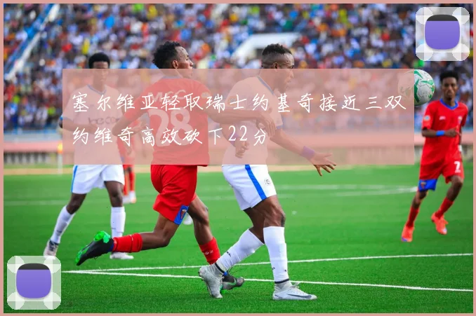 塞尔维亚轻取瑞士约基奇接近三双约维奇高效砍下22分