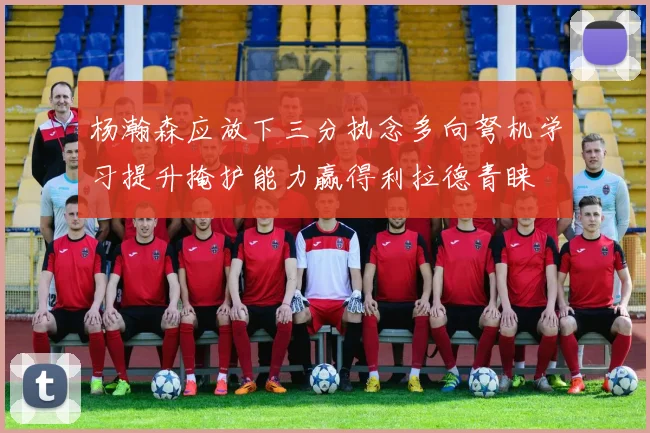 杨瀚森应放下三分执念多向弩机学习提升掩护能力赢得利拉德青睐
