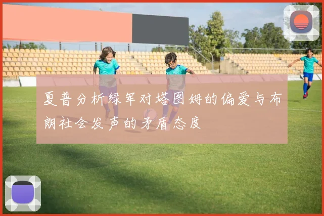 夏普分析绿军对塔图姆的偏爱与布朗社会发声的矛盾态度