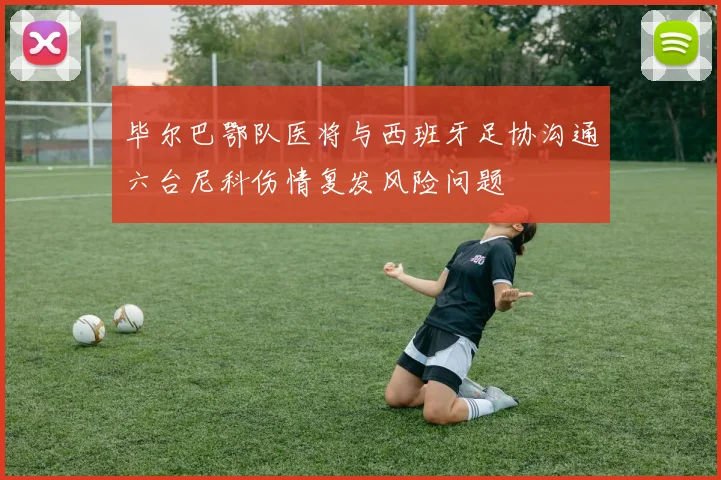 毕尔巴鄂队医将与西班牙足协沟通六台尼科伤情复发风险问题