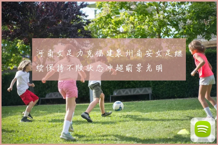 河南女足力克福建泉州南安女足继续保持不败状态冲超前景光明