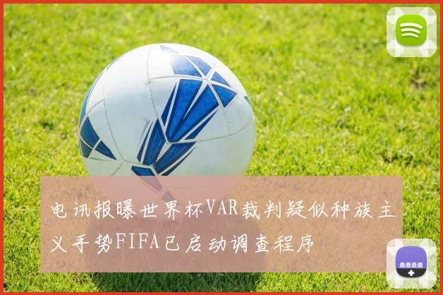 电讯报曝世界杯VAR裁判疑似种族主义手势FIFA已启动调查程序