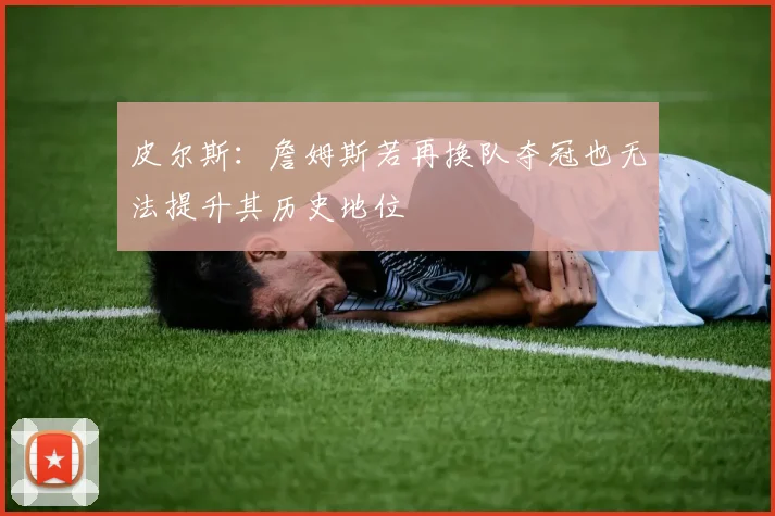 皮尔斯：詹姆斯若再换队夺冠也无法提升其历史地位