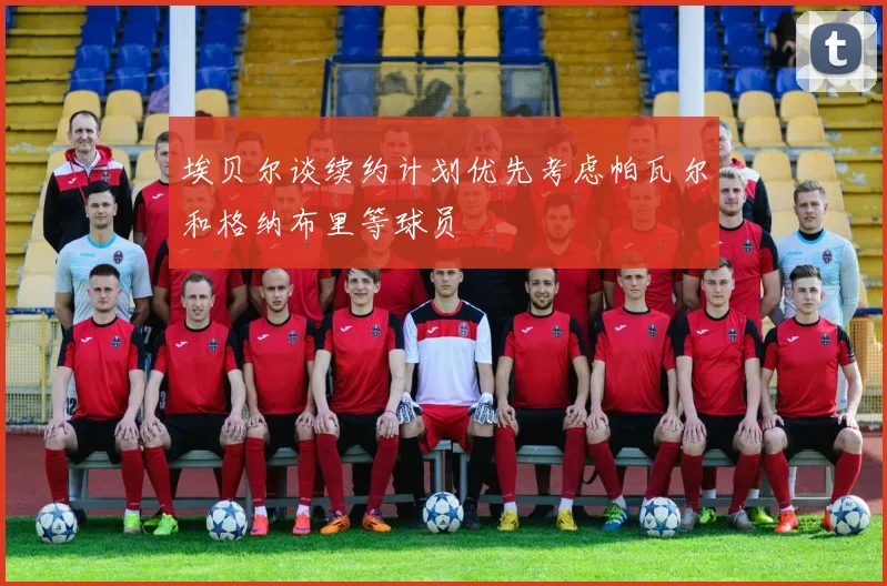 埃贝尔谈续约计划优先考虑帕瓦尔和格纳布里等球员