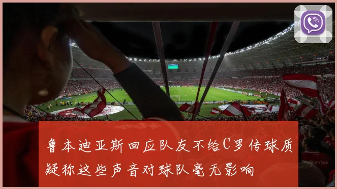 鲁本迪亚斯回应队友不给C罗传球质疑称这些声音对球队毫无影响