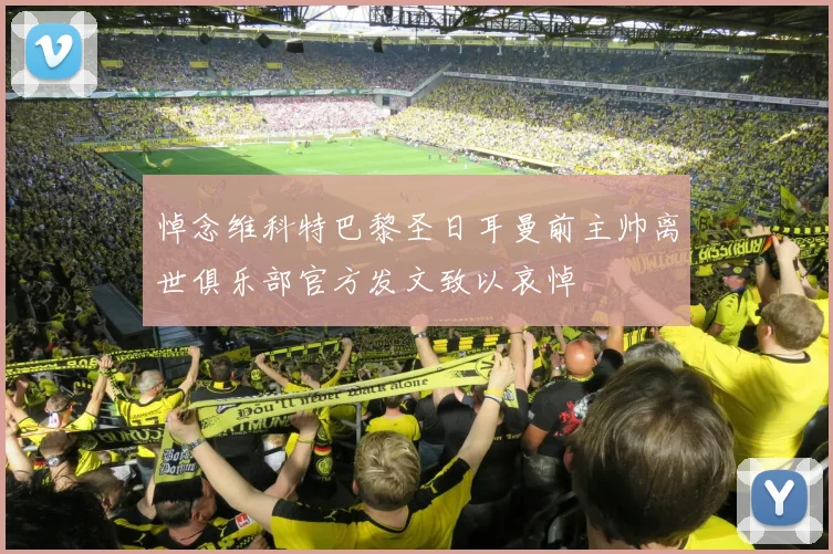 悼念维科特巴黎圣日耳曼前主帅离世俱乐部官方发文致以哀悼