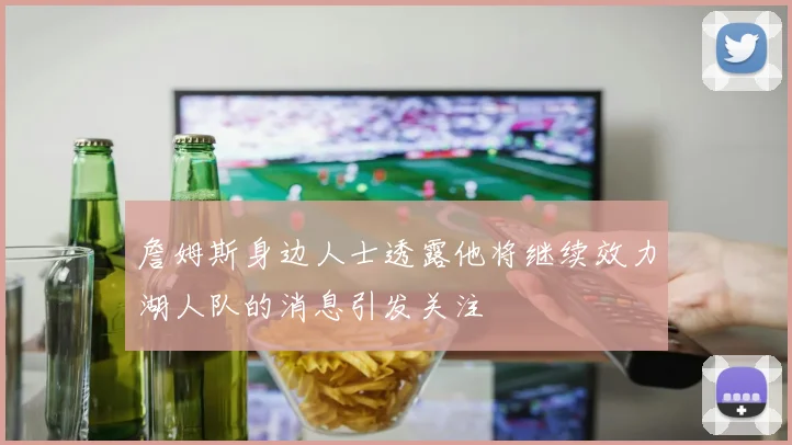 詹姆斯身边人士透露他将继续效力湖人队的消息引发关注