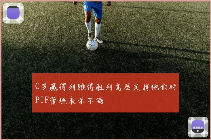 C罗赢得利雅得胜利高层支持他们对PIF管理表示不满