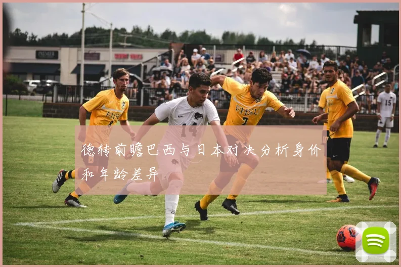 德转前瞻巴西与日本对决分析身价和年龄差异