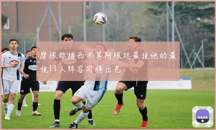 摩根称梅西不算阿根廷最佳他的最佳11人阵容同样出色