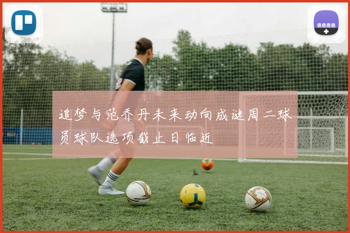 追梦与范乔丹未来动向成谜周二球员球队选项截止日临近