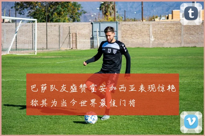 巴萨队友盛赞霍安加西亚表现惊艳称其为当今世界最佳门将