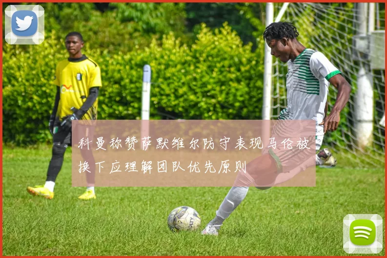 科曼称赞萨默维尔防守表现马伦被换下应理解团队优先原则
