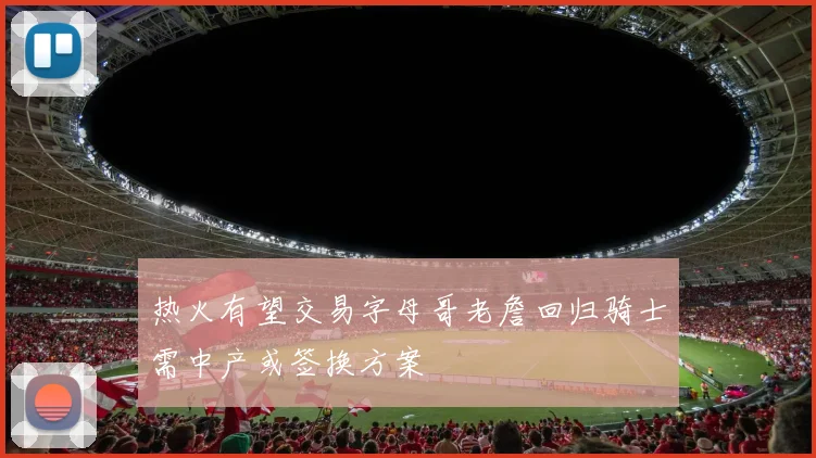 热火有望交易字母哥老詹回归骑士需中产或签换方案