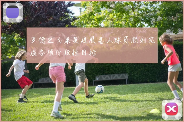 罗德里戈康复进展喜人球员顺利完成各项阶段性目标