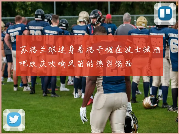 苏格兰球迷身着格子裙在波士顿酒吧欢庆吹响风笛的热烈场面