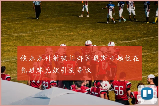 侯永永补射破门却因奥斯卡越位在先进球无效引发争议