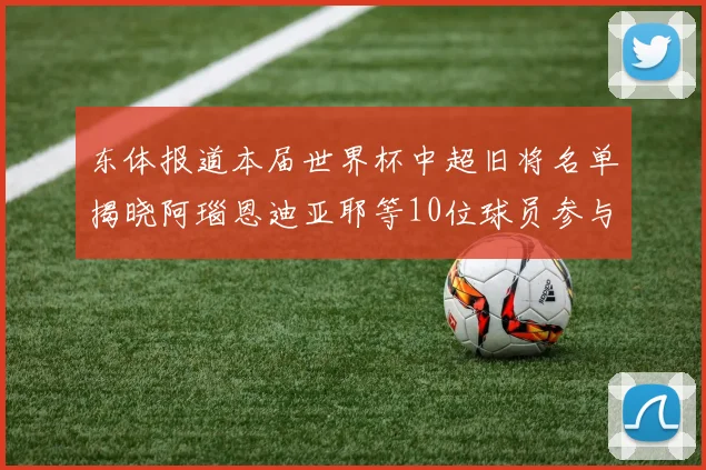 东体报道本届世界杯中超旧将名单揭晓阿瑙恩迪亚耶等10位球员参与盛事