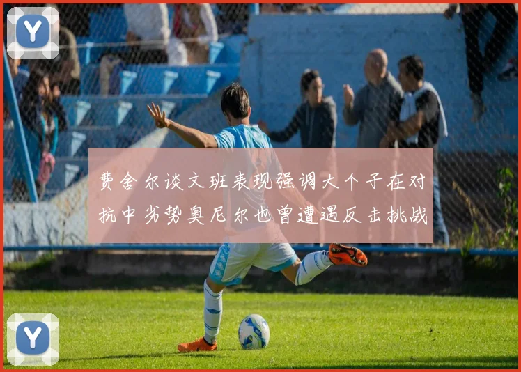 费舍尔谈文班表现强调大个子在对抗中劣势奥尼尔也曾遭遇反击挑战