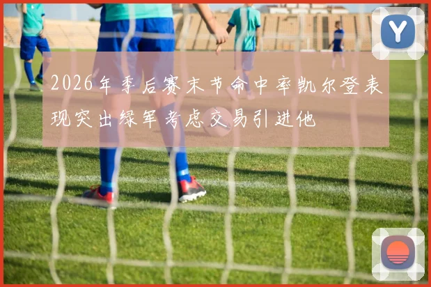 2026年季后赛末节命中率凯尔登表现突出绿军考虑交易引进他