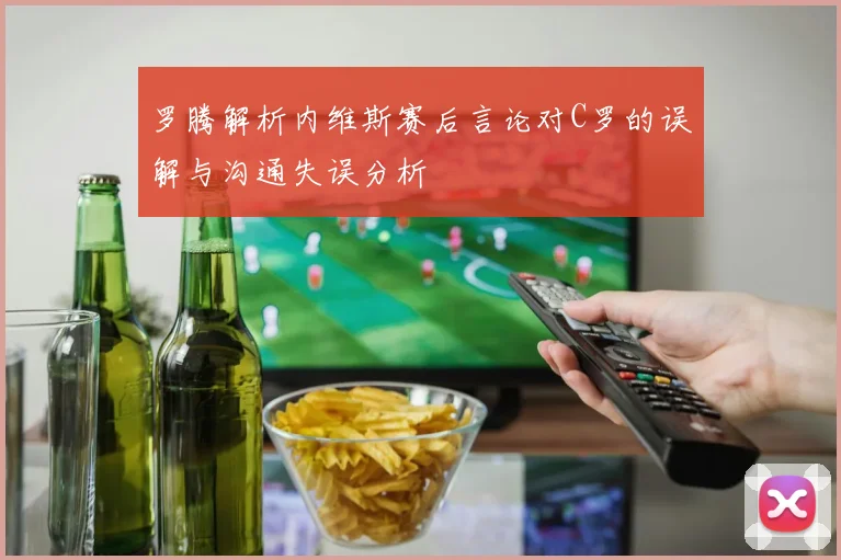 罗腾解析内维斯赛后言论对C罗的误解与沟通失误分析