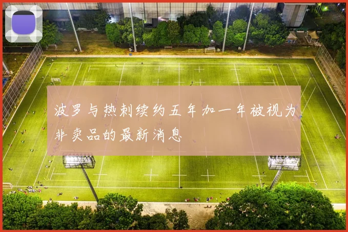 波罗与热刺续约五年加一年被视为非卖品的最新消息