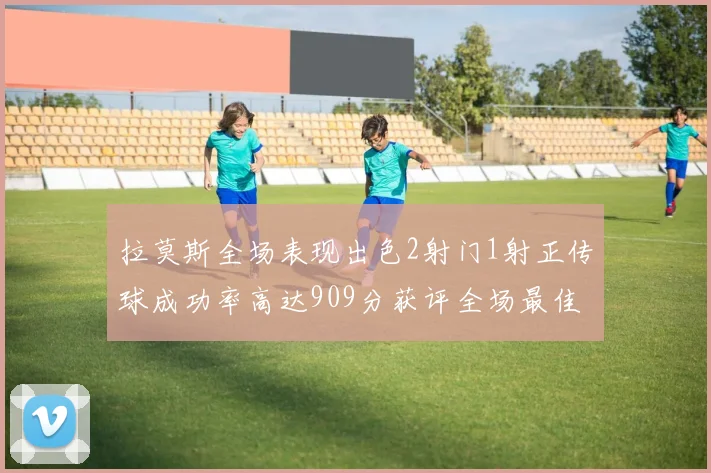 拉莫斯全场表现出色2射门1射正传球成功率高达909分获评全场最佳