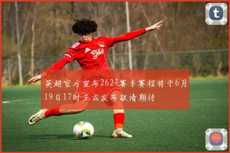 英超官方宣布2627赛季赛程将于6月19日17时正式发布敬请期待