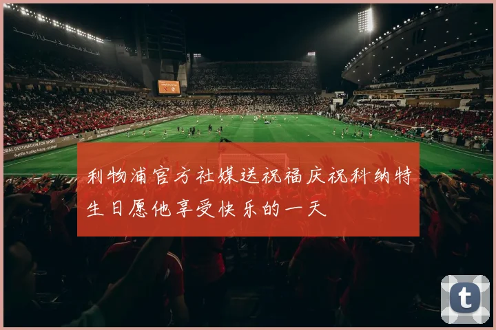 利物浦官方社媒送祝福庆祝科纳特生日愿他享受快乐的一天