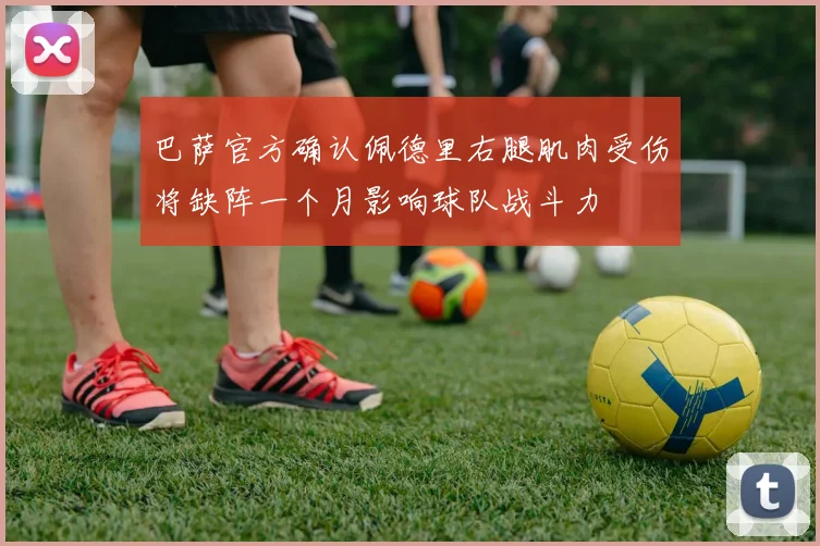 巴萨官方确认佩德里右腿肌肉受伤将缺阵一个月影响球队战斗力