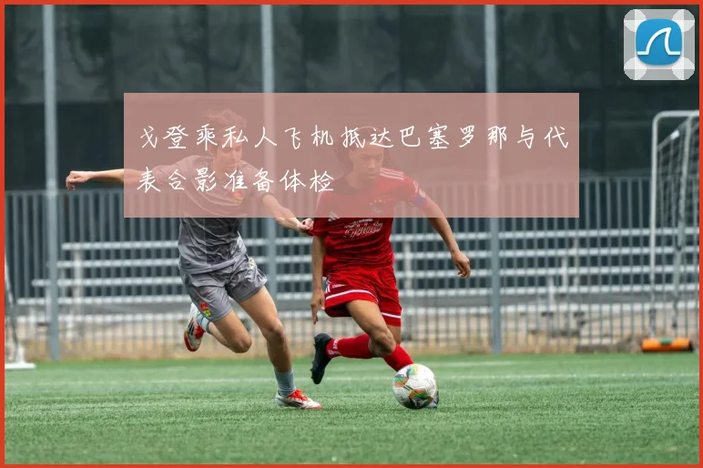 戈登乘私人飞机抵达巴塞罗那与代表合影准备体检
