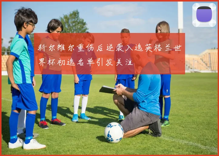 科尔维尔重伤后逆袭入选英格兰世界杯初选名单引发关注