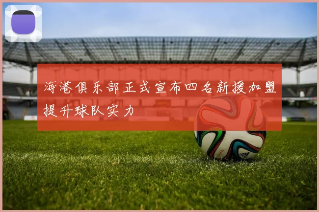 海港俱乐部正式宣布四名新援加盟提升球队实力