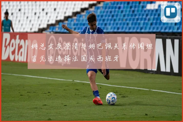 姆总女友澄清与姆巴佩关系传闻坦言无法选择法国或西班牙