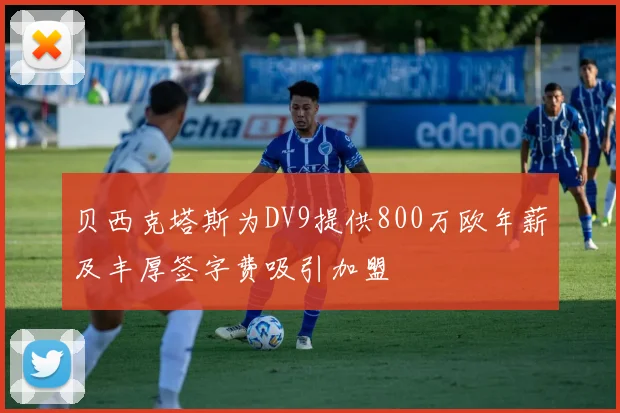 贝西克塔斯为DV9提供800万欧年薪及丰厚签字费吸引加盟