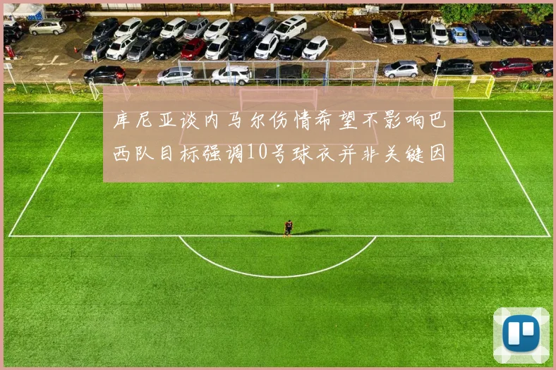 库尼亚谈内马尔伤情希望不影响巴西队目标强调10号球衣并非关键因素